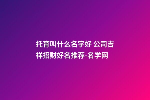 托育叫什么名字好 公司吉祥招财好名推荐-名学网-第1张-公司起名-玄机派